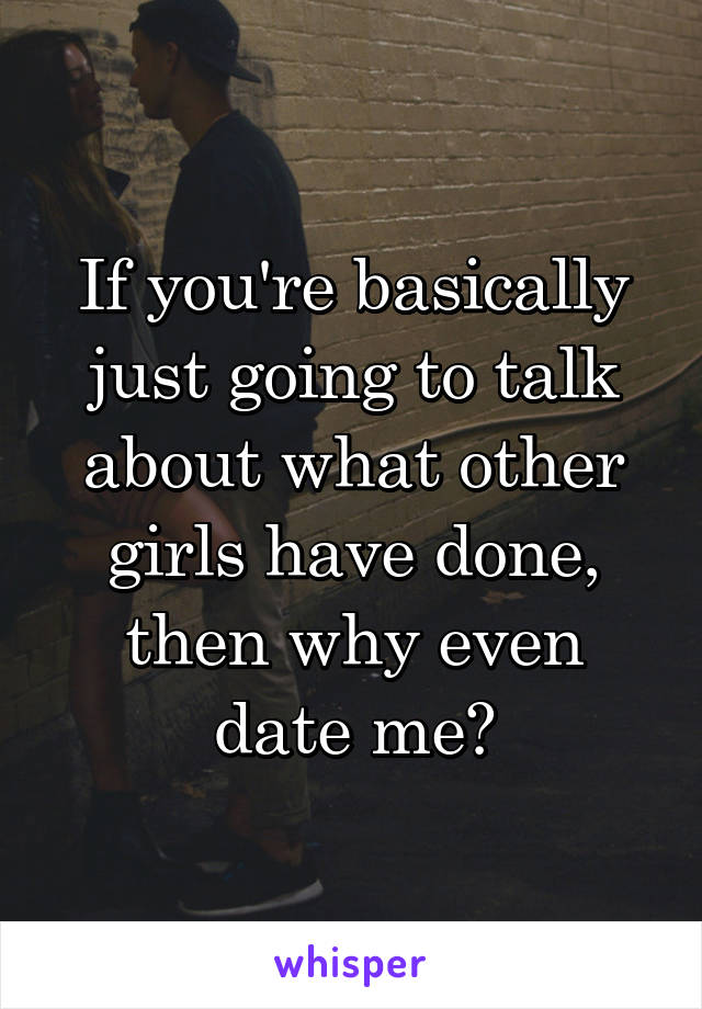 If you're basically just going to talk about what other girls have done, then why even date me?