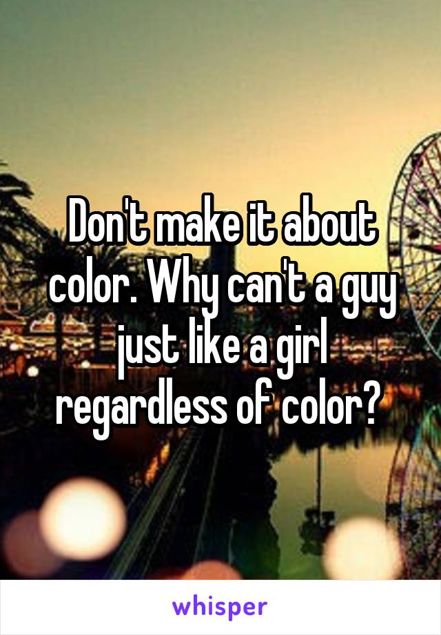 Don't make it about color. Why can't a guy just like a girl regardless of color? 