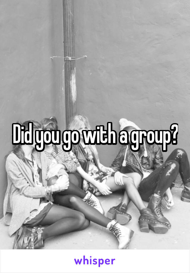 Did you go with a group?