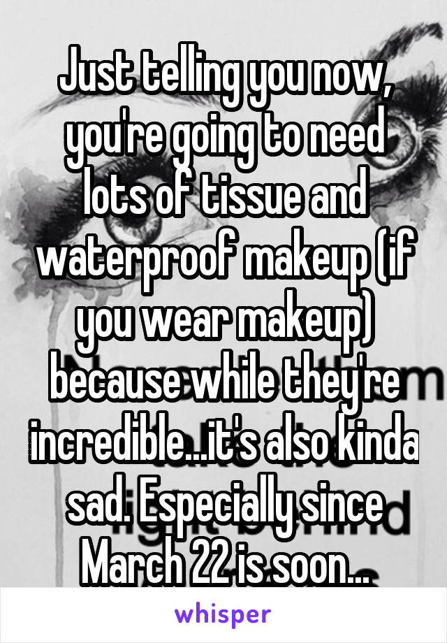 Just telling you now, you're going to need lots of tissue and waterproof makeup (if you wear makeup) because while they're incredible...it's also kinda sad. Especially since March 22 is soon...