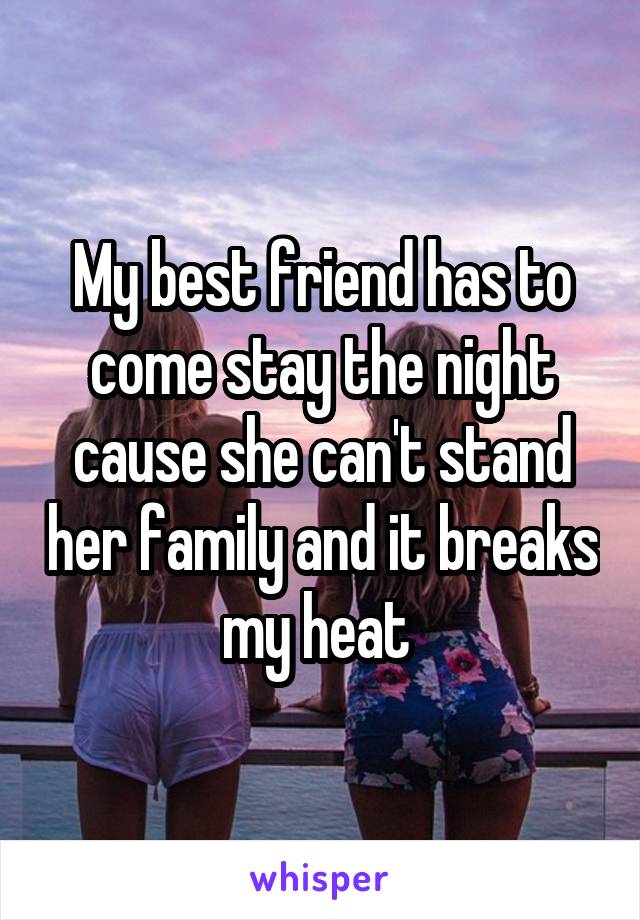 My best friend has to come stay the night cause she can't stand her family and it breaks my heat 