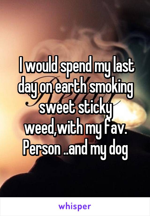  I would spend my last day on earth smoking sweet sticky weed,with my fav. Person ..and my dog