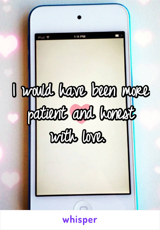 I would have been more patient and honest with love. 