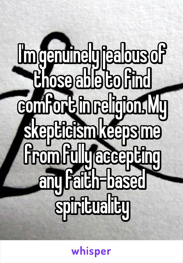 I'm genuinely jealous of those able to find comfort in religion. My skepticism keeps me from fully accepting any faith-based spirituality