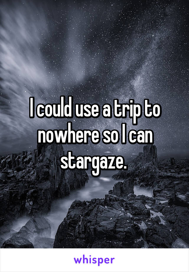 I could use a trip to nowhere so I can stargaze. 