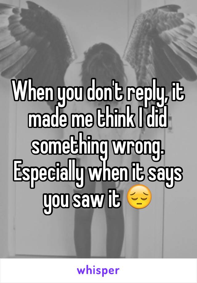 When you don't reply, it made me think I did something wrong. Especially when it says you saw it 😔