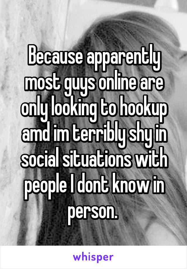 Because apparently most guys online are only looking to hookup amd im terribly shy in social situations with people I dont know in person. 