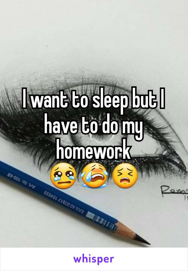 I want to sleep but I have to do my homework 😢😭😣