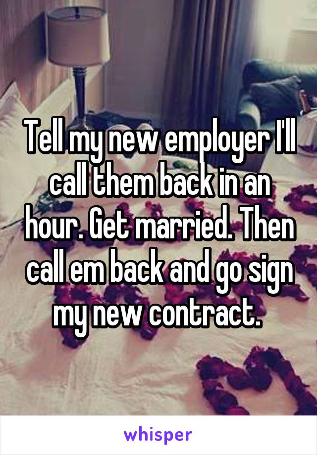 Tell my new employer I'll call them back in an hour. Get married. Then call em back and go sign my new contract. 