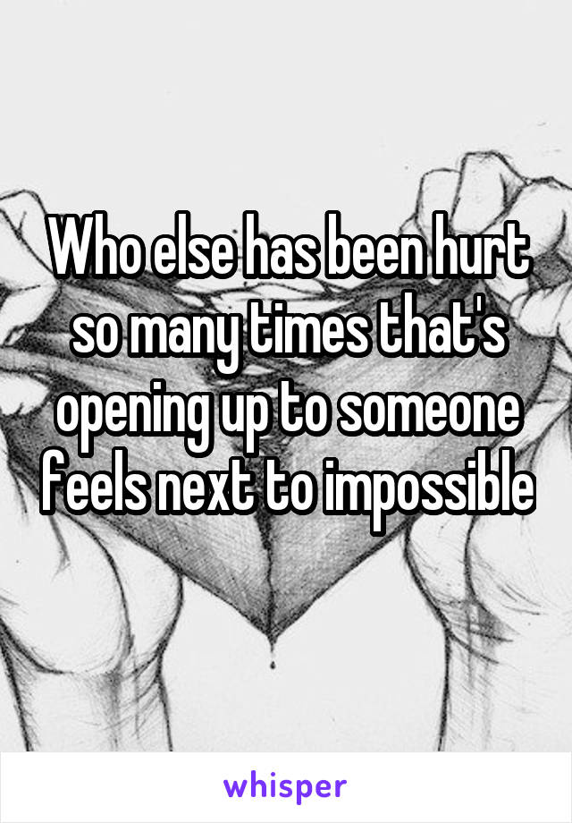 Who else has been hurt so many times that's opening up to someone feels next to impossible 