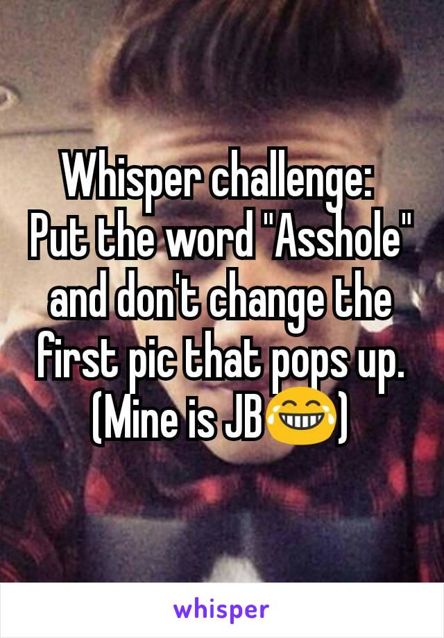 Whisper challenge: 
Put the word "Asshole" and don't change the first pic that pops up.
(Mine is JB😂)