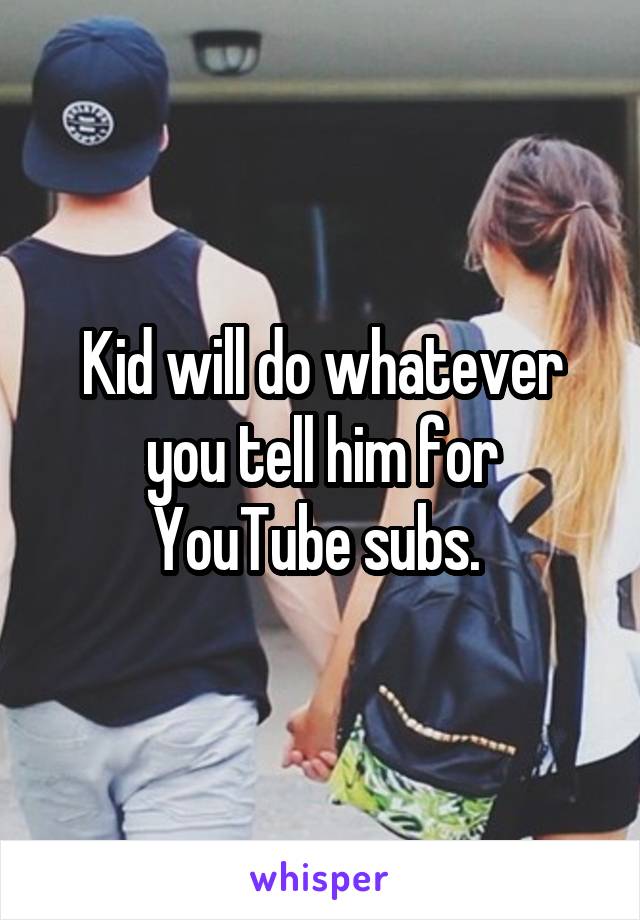 Kid will do whatever you tell him for YouTube subs. 