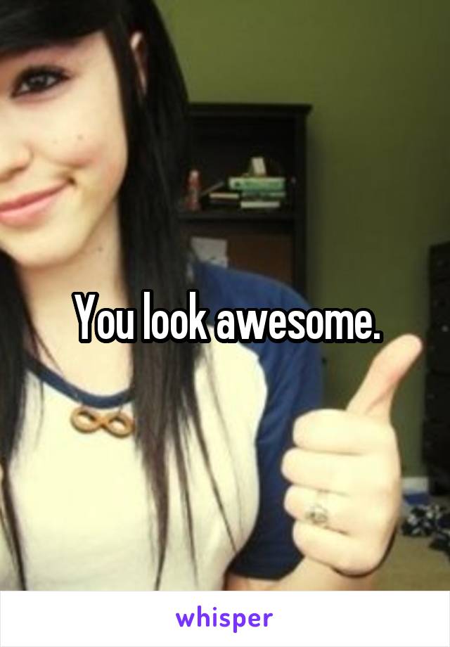 You look awesome.