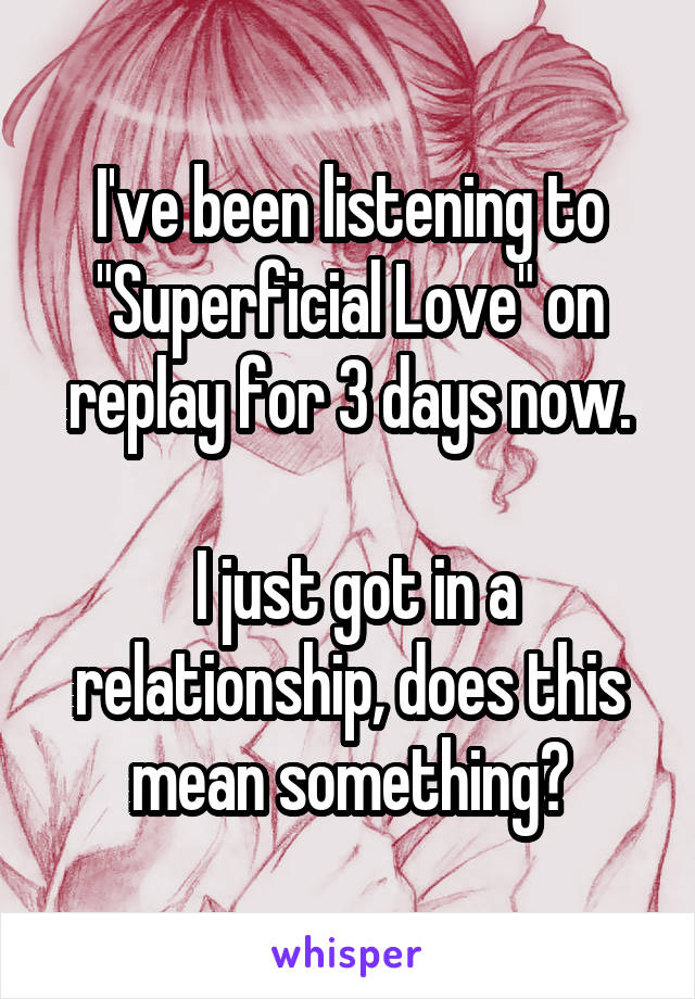 I've been listening to "Superficial Love" on replay for 3 days now.

 I just got in a relationship, does this mean something?