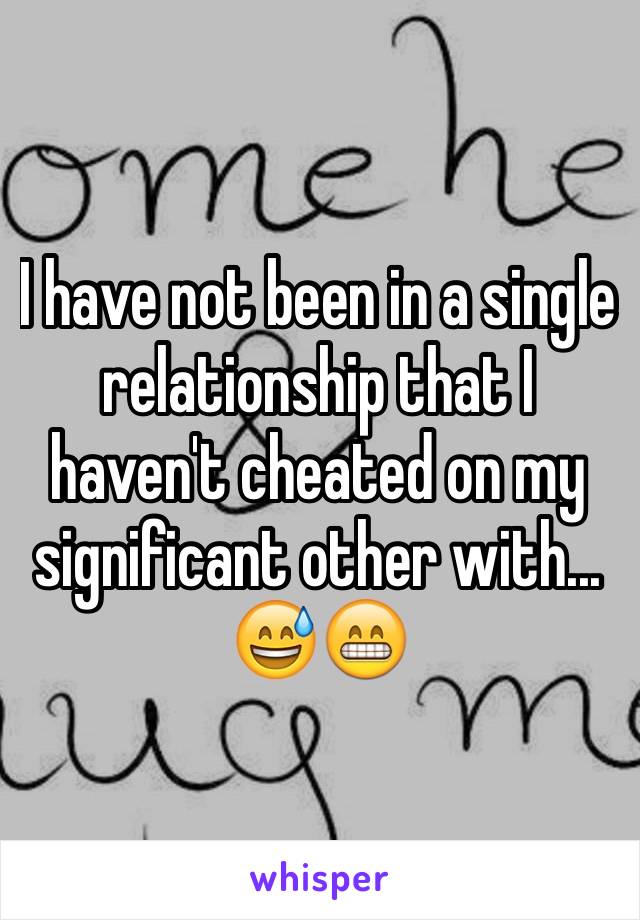 I have not been in a single relationship that I haven't cheated on my significant other with... 😅😁