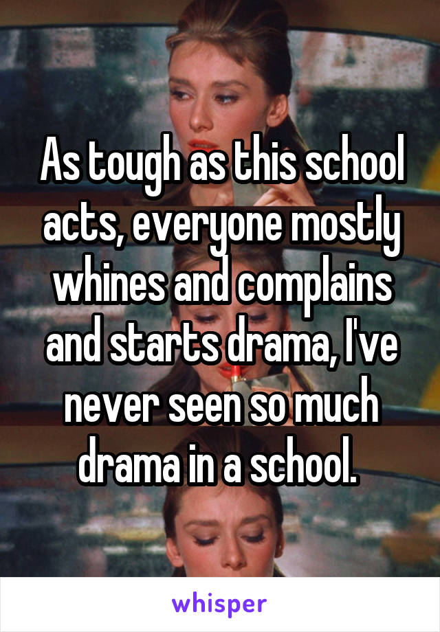 As tough as this school acts, everyone mostly whines and complains and starts drama, I've never seen so much drama in a school. 