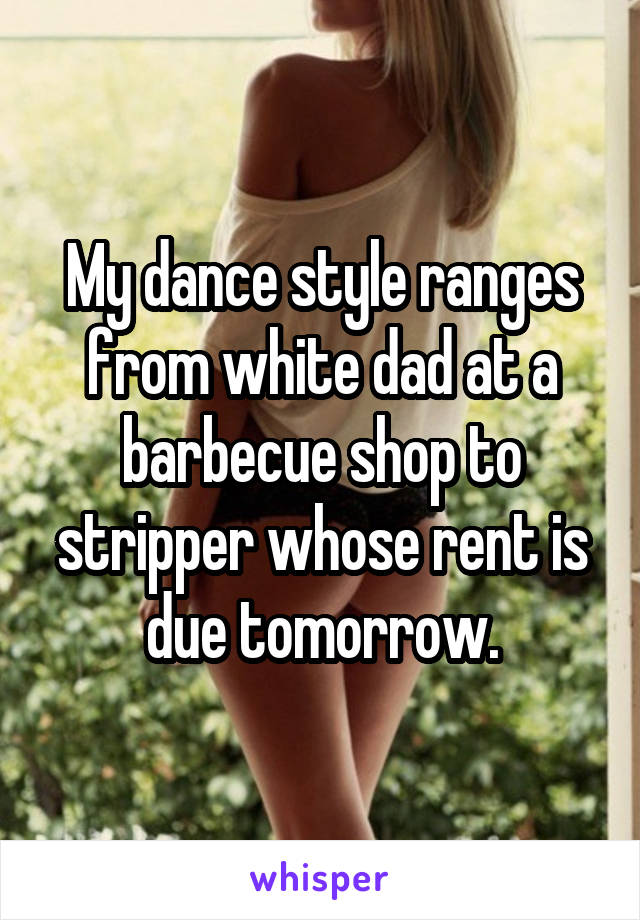 My dance style ranges from white dad at a barbecue shop to stripper whose rent is due tomorrow.