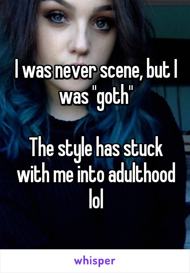 I was never scene, but I was "goth"

The style has stuck with me into adulthood lol