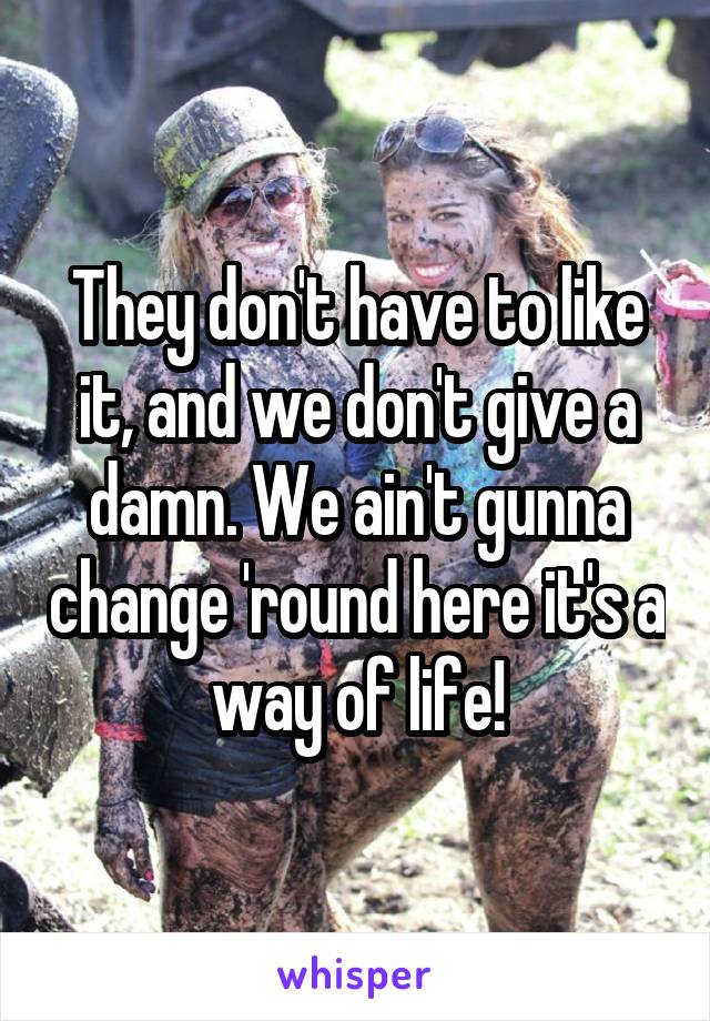 They don't have to like it, and we don't give a damn. We ain't gunna change 'round here it's a way of life!