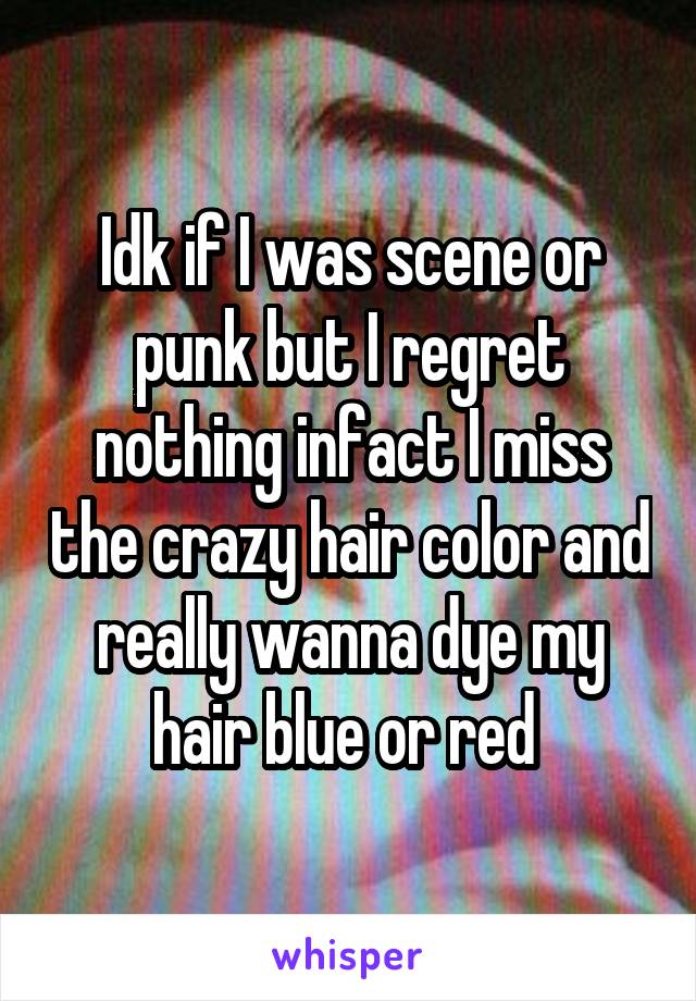 Idk if I was scene or punk but I regret nothing infact I miss the crazy hair color and really wanna dye my hair blue or red 