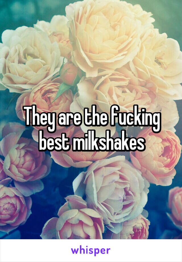 They are the fucking best milkshakes