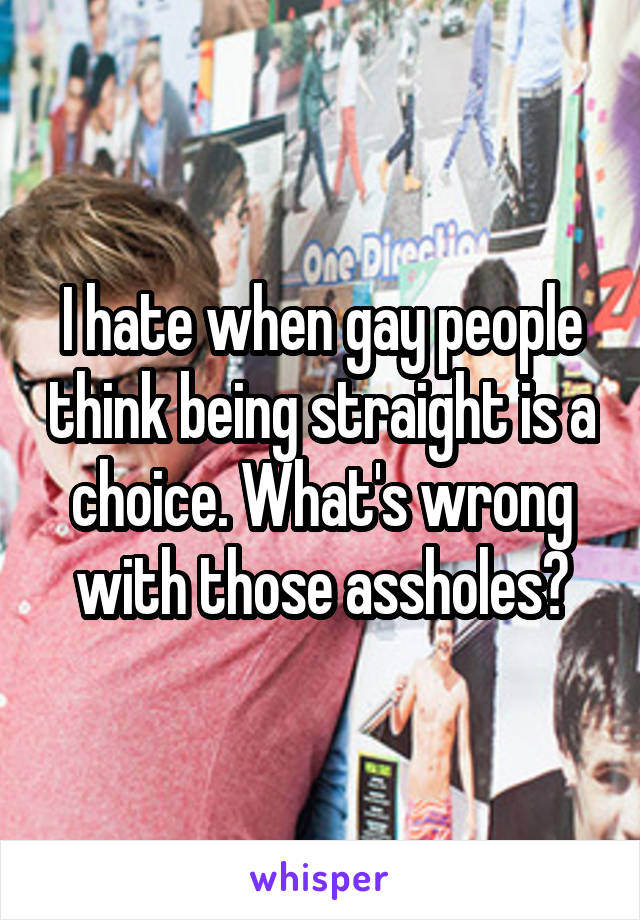 I hate when gay people think being straight is a choice. What's wrong with those assholes?