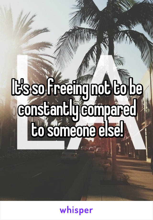 It's so freeing not to be constantly compared to someone else!