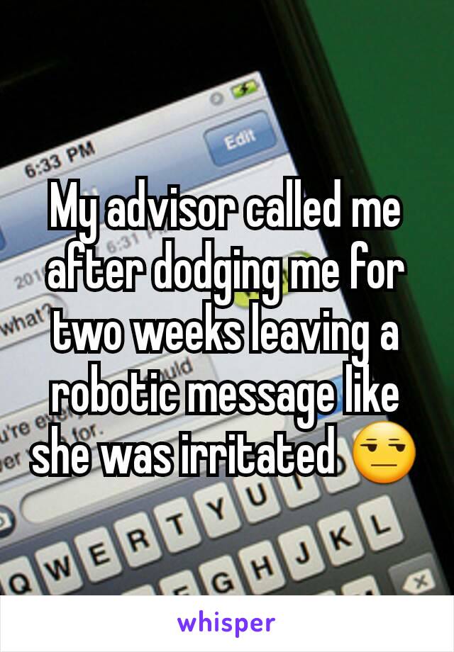 My advisor called me after dodging me for two weeks leaving a robotic message like she was irritated 😒