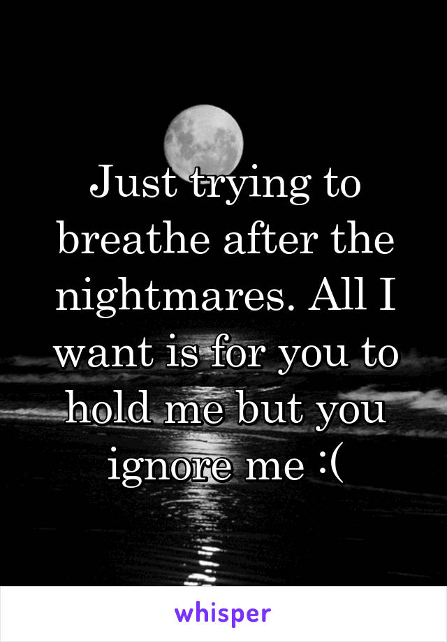 Just trying to breathe after the nightmares. All I want is for you to hold me but you ignore me :(