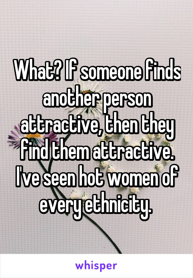 What? If someone finds another person attractive, then they find them attractive. I've seen hot women of every ethnicity. 