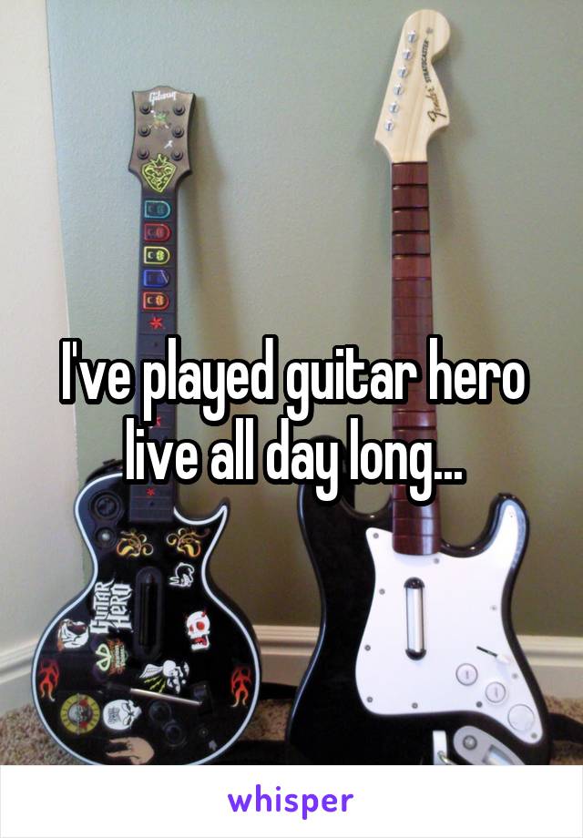 I've played guitar hero live all day long...