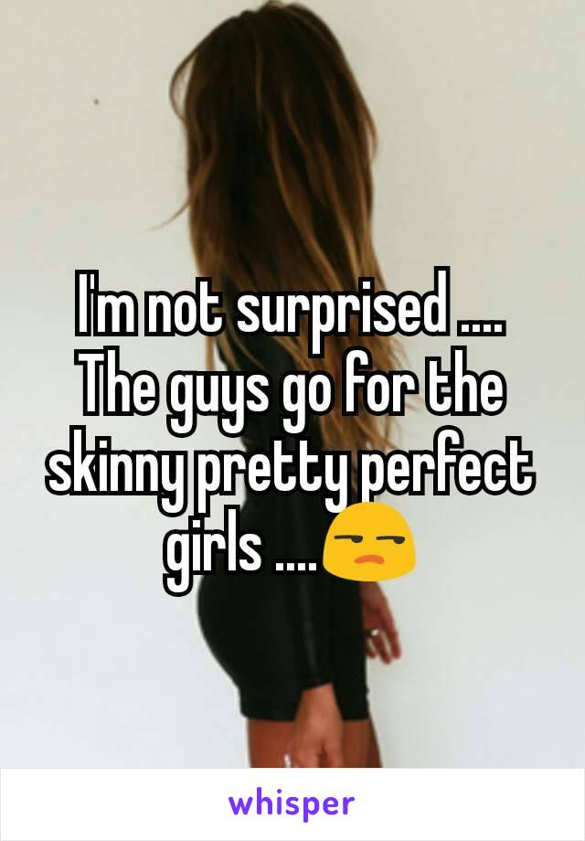 I'm not surprised ....
The guys go for the skinny pretty perfect girls ....😒