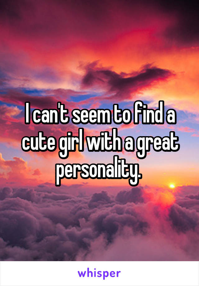 I can't seem to find a cute girl with a great personality. 