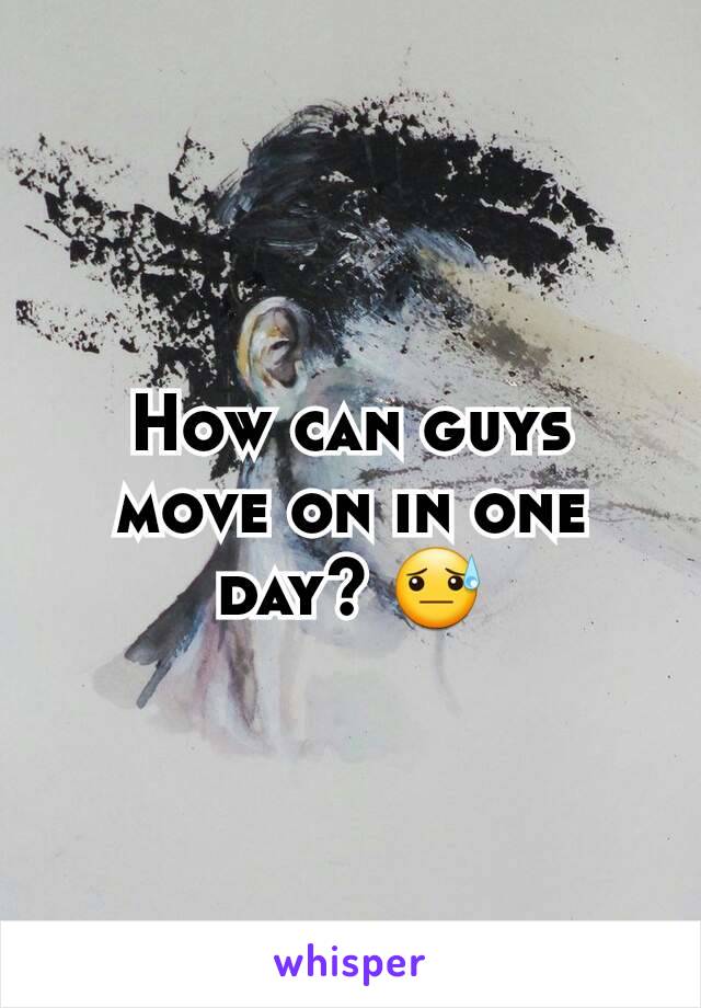 How can guys move on in one day? 😓