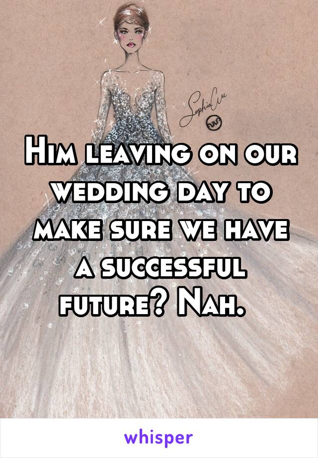 Him leaving on our wedding day to make sure we have a successful future? Nah.  