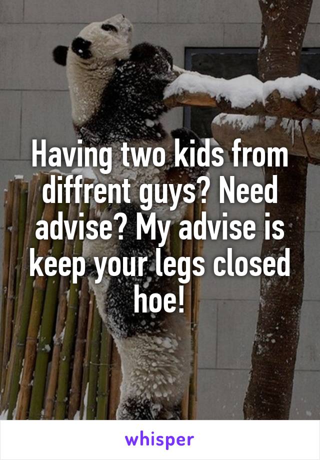 Having two kids from diffrent guys? Need advise? My advise is keep your legs closed hoe!