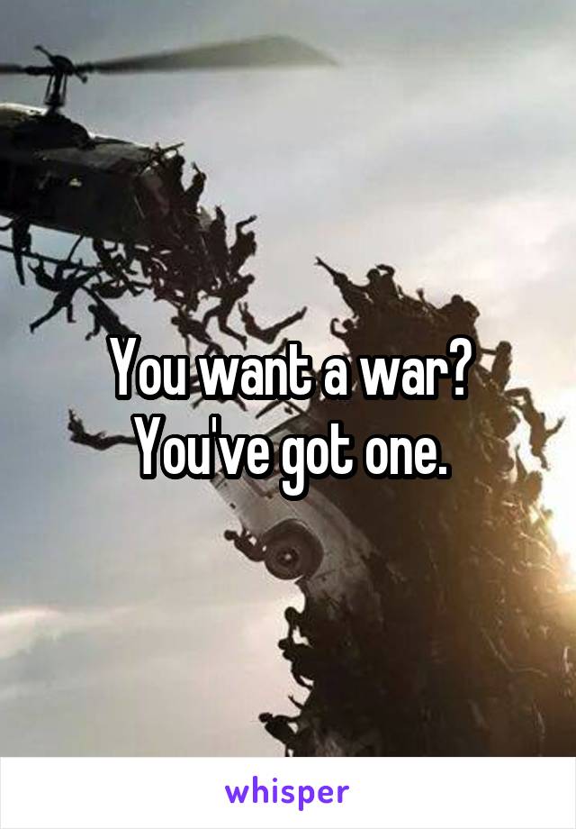 You want a war?
You've got one.