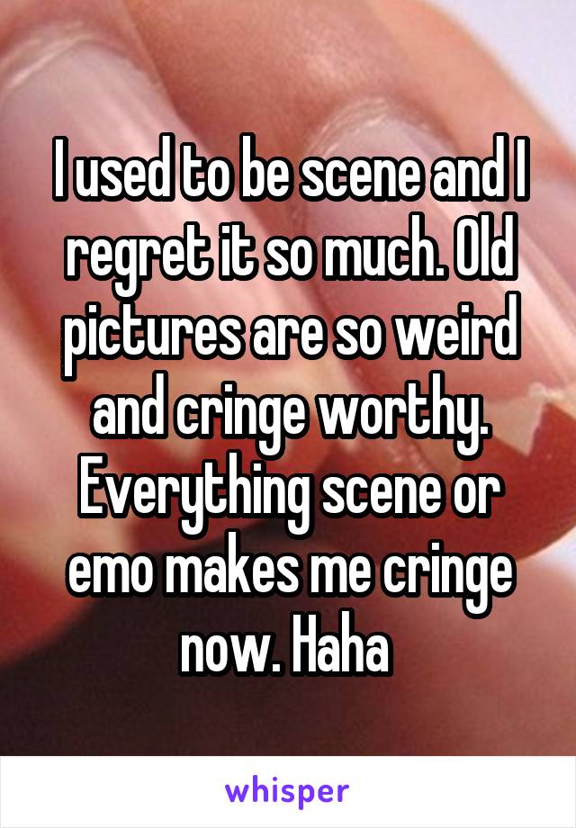 I used to be scene and I regret it so much. Old pictures are so weird and cringe worthy. Everything scene or emo makes me cringe now. Haha 