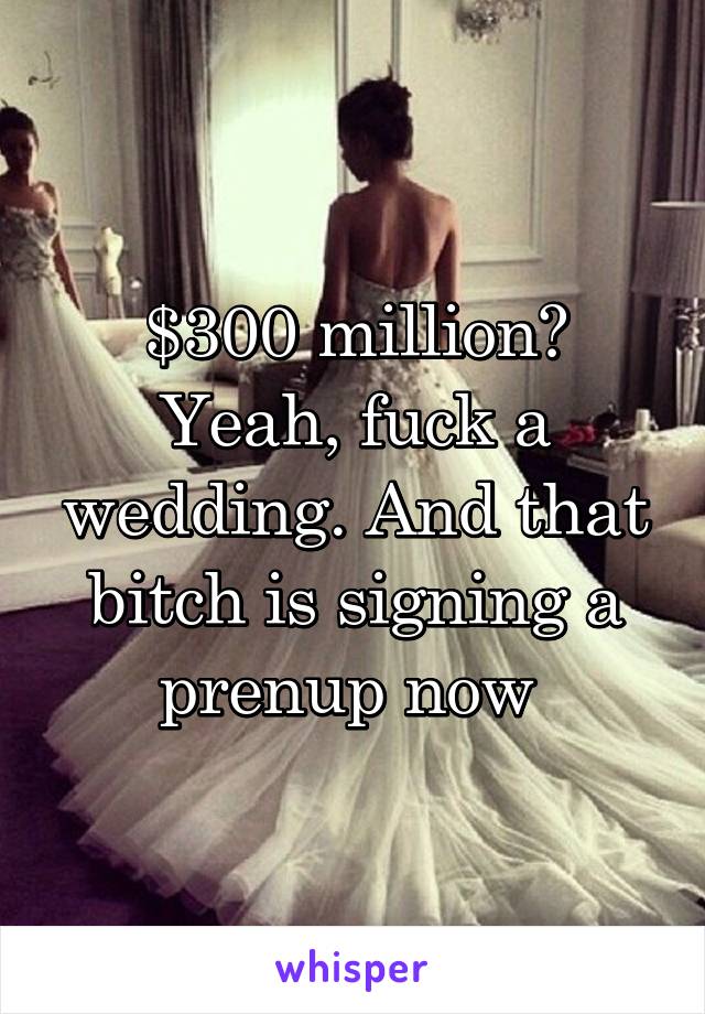 $300 million? Yeah, fuck a wedding. And that bitch is signing a prenup now 