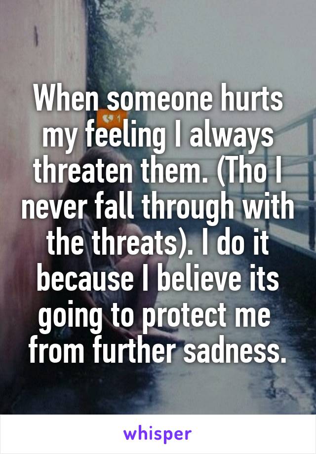 When someone hurts my feeling I always threaten them. (Tho I never fall through with the threats). I do it because I believe its going to protect me  from further sadness.