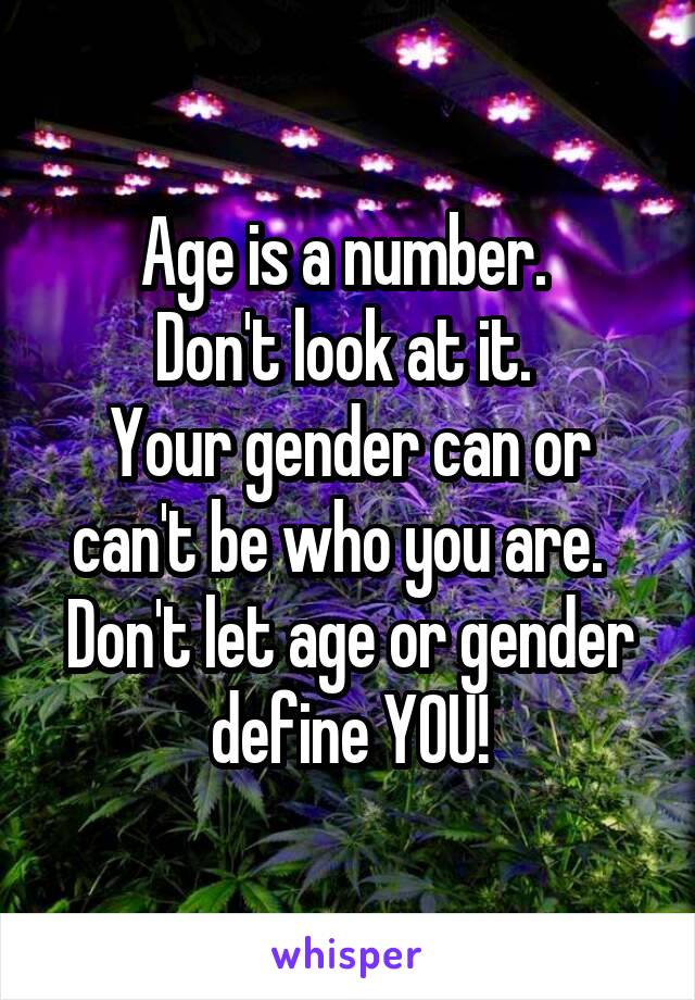 Age is a number. 
Don't look at it. 
Your gender can or can't be who you are.  
Don't let age or gender define YOU!