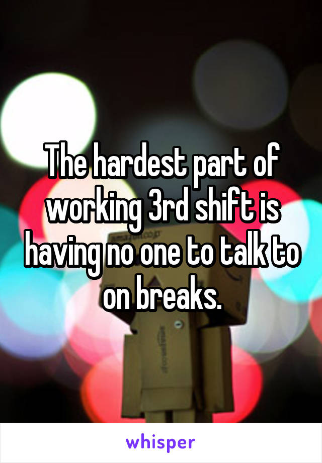 The hardest part of working 3rd shift is having no one to talk to on breaks.