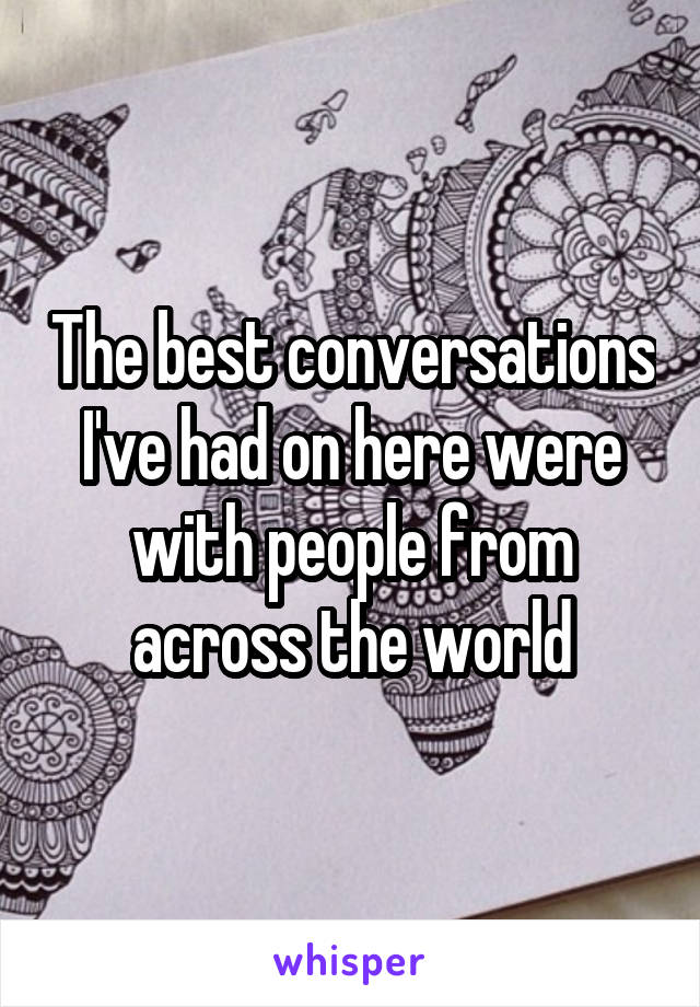 The best conversations I've had on here were with people from across the world