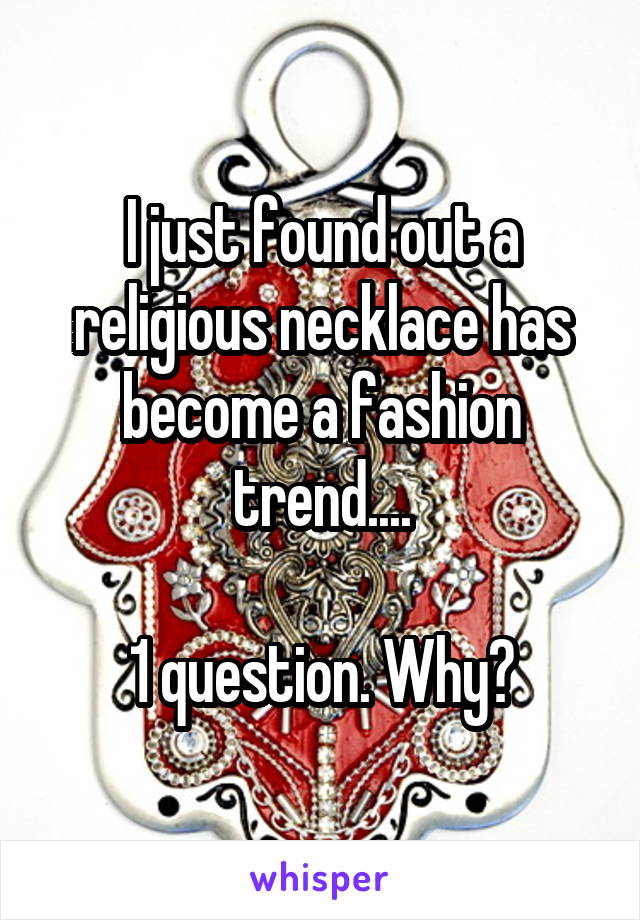 I just found out a religious necklace has become a fashion trend....

1 question. Why?