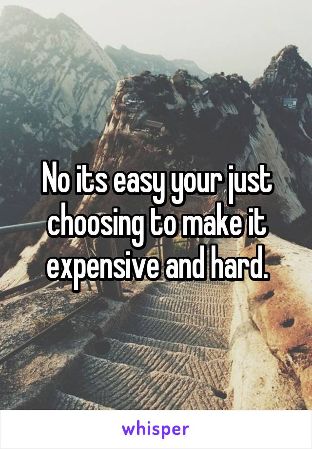 No its easy your just choosing to make it expensive and hard.