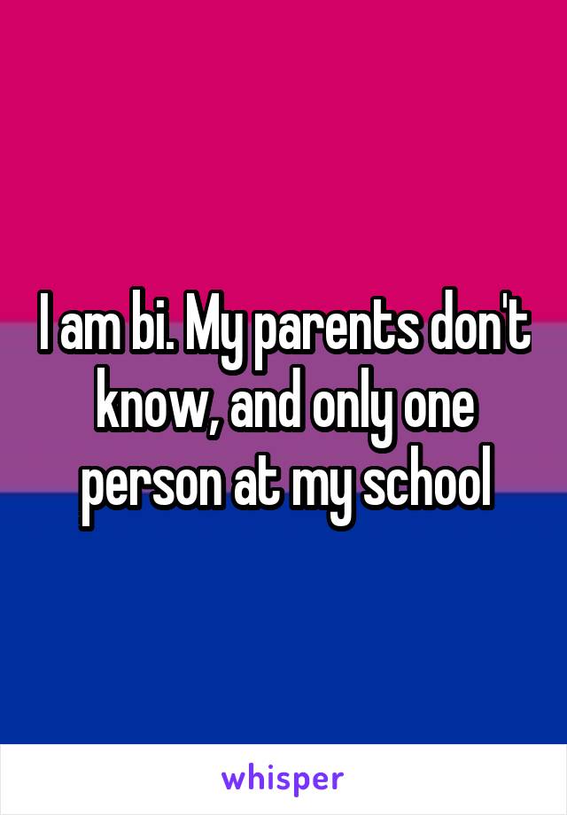 I am bi. My parents don't know, and only one person at my school