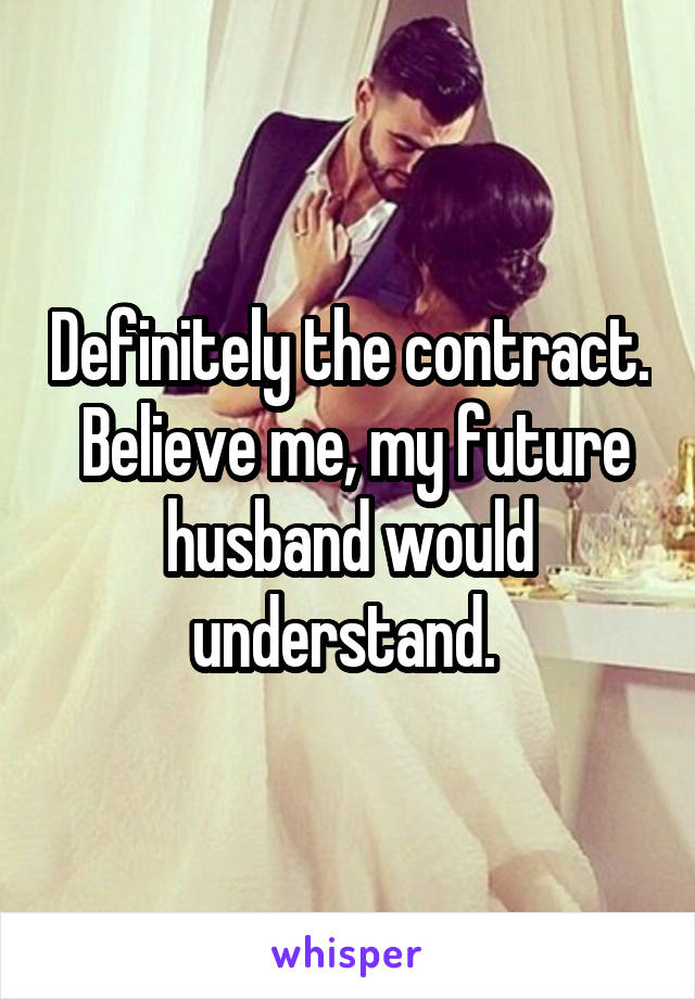 Definitely the contract.  Believe me, my future husband would understand. 