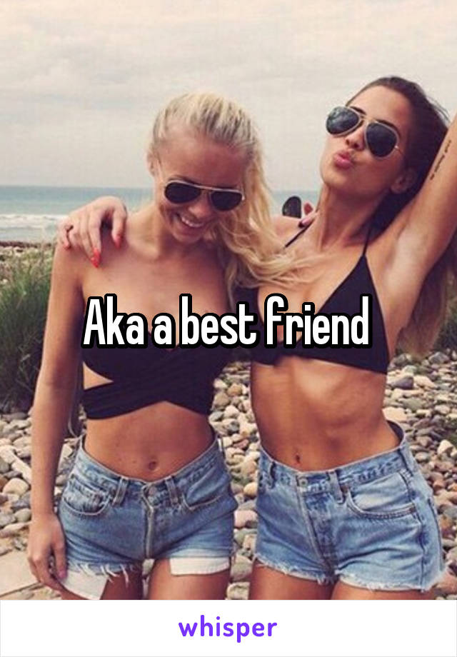 Aka a best friend 