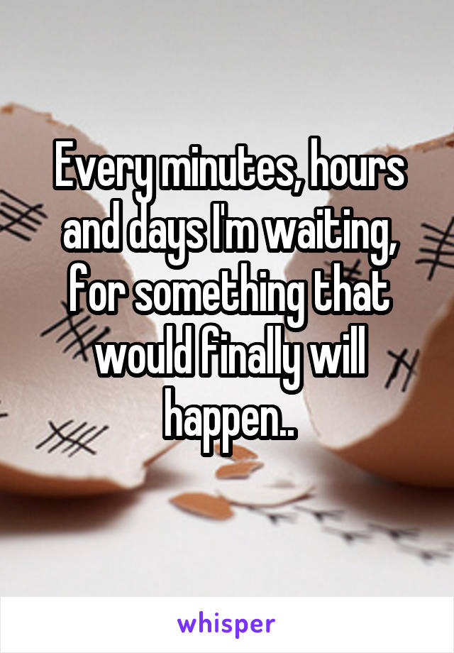 Every minutes, hours and days I'm waiting, for something that would finally will happen..
