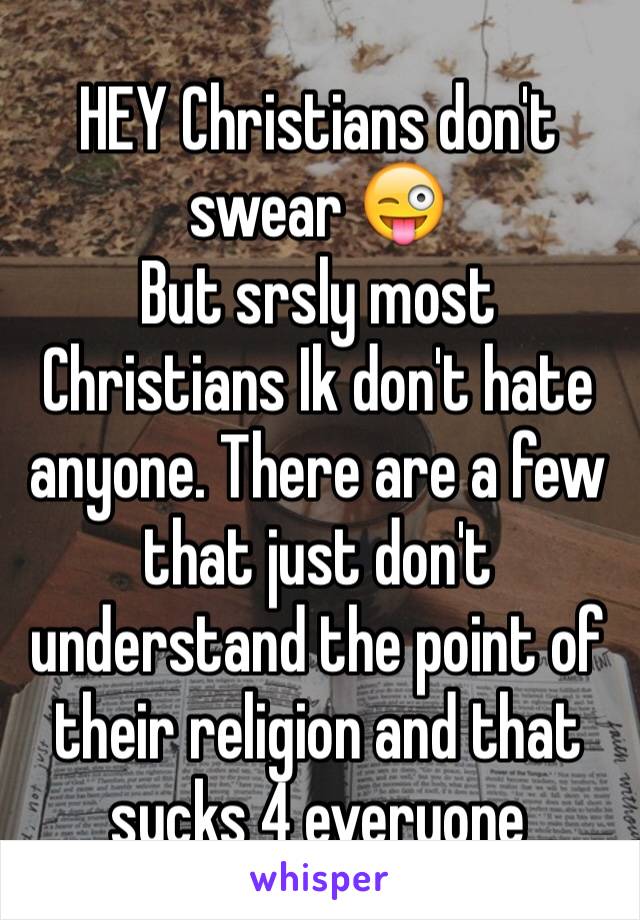 HEY Christians don't swear 😜
But srsly most Christians Ik don't hate anyone. There are a few that just don't understand the point of their religion and that sucks 4 everyone